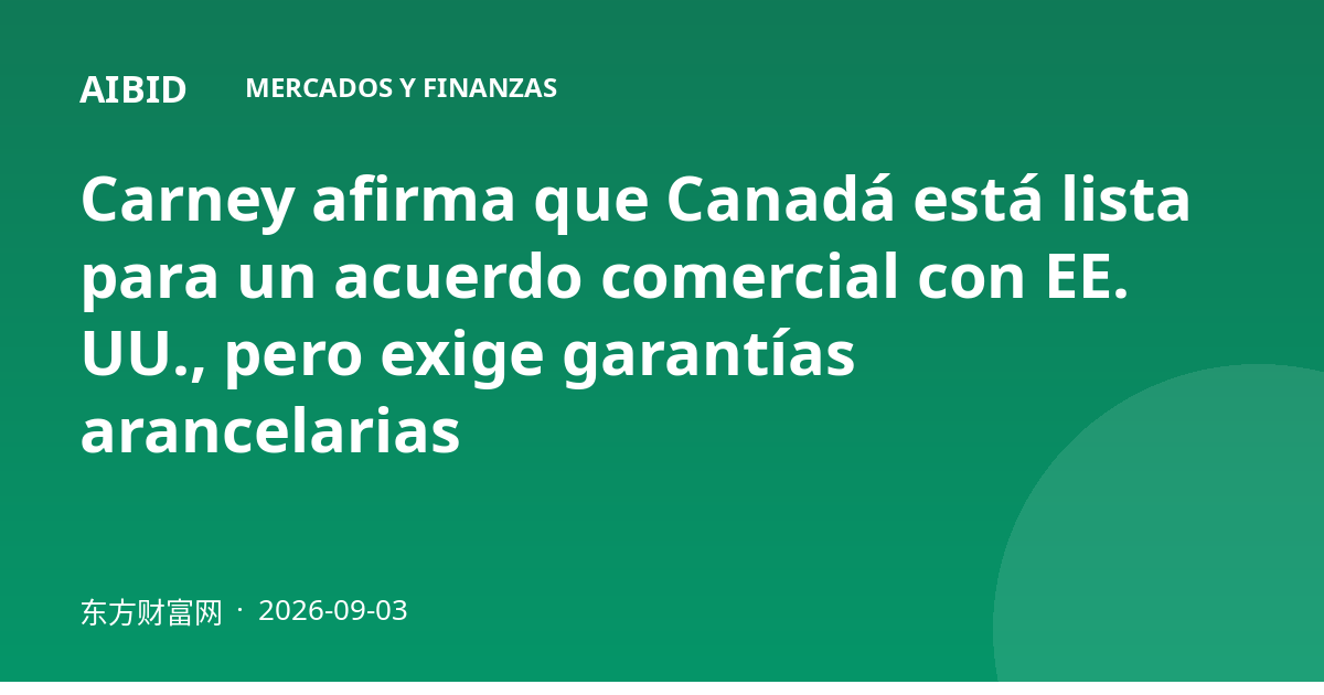 Carney afirma que Canadá está lista para un acuerdo comercial con EE. UU., pero exige garantías arancelarias
