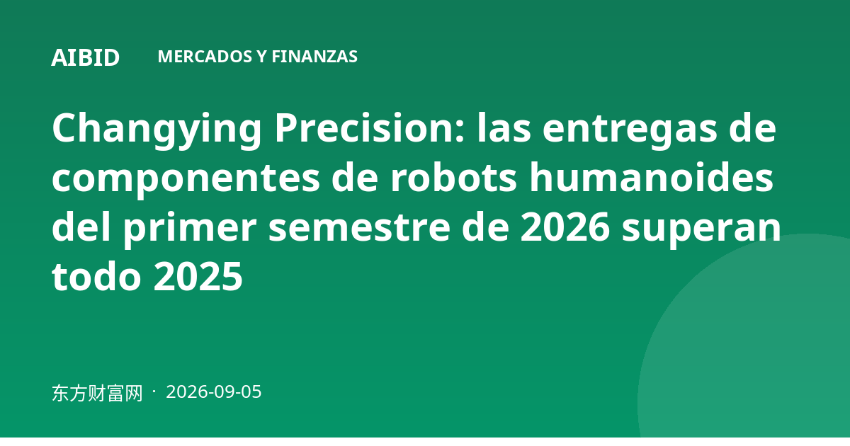 Changying Precision: las entregas de componentes de robots humanoides del primer semestre de 2026 superan todo 2025