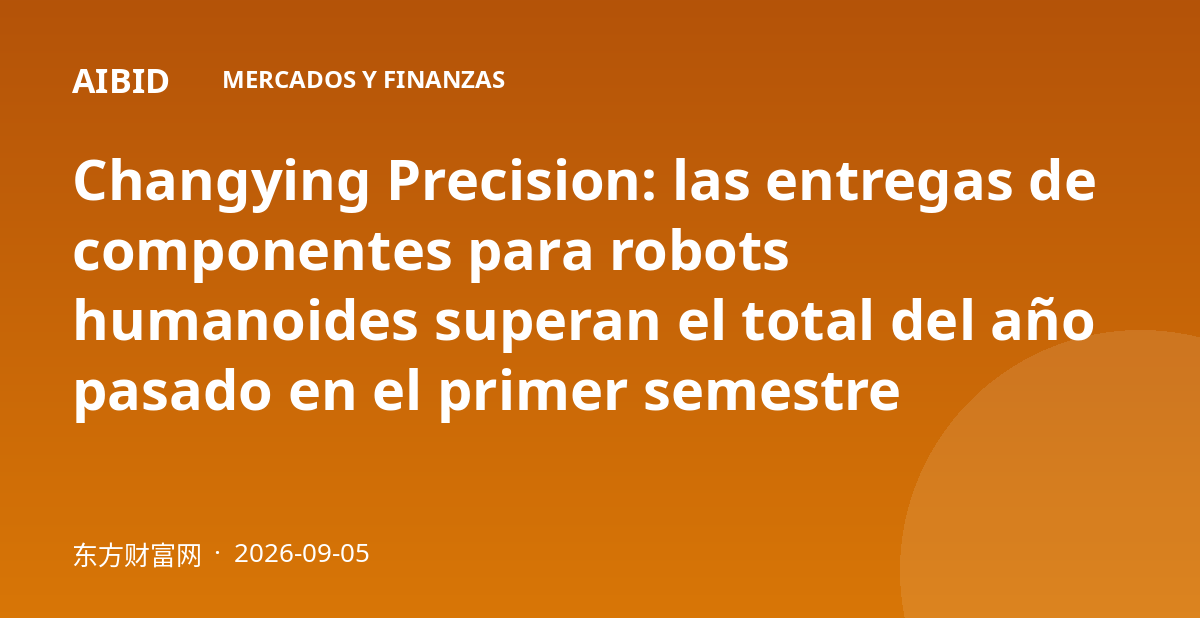 Changying Precision: las entregas de componentes para robots humanoides superan el total del año pasado en el primer semestre