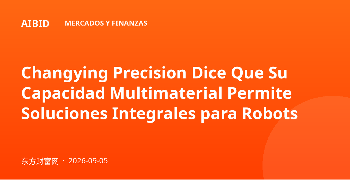 Changying Precision Dice Que Su Capacidad Multimaterial Permite Soluciones Integrales para Robots