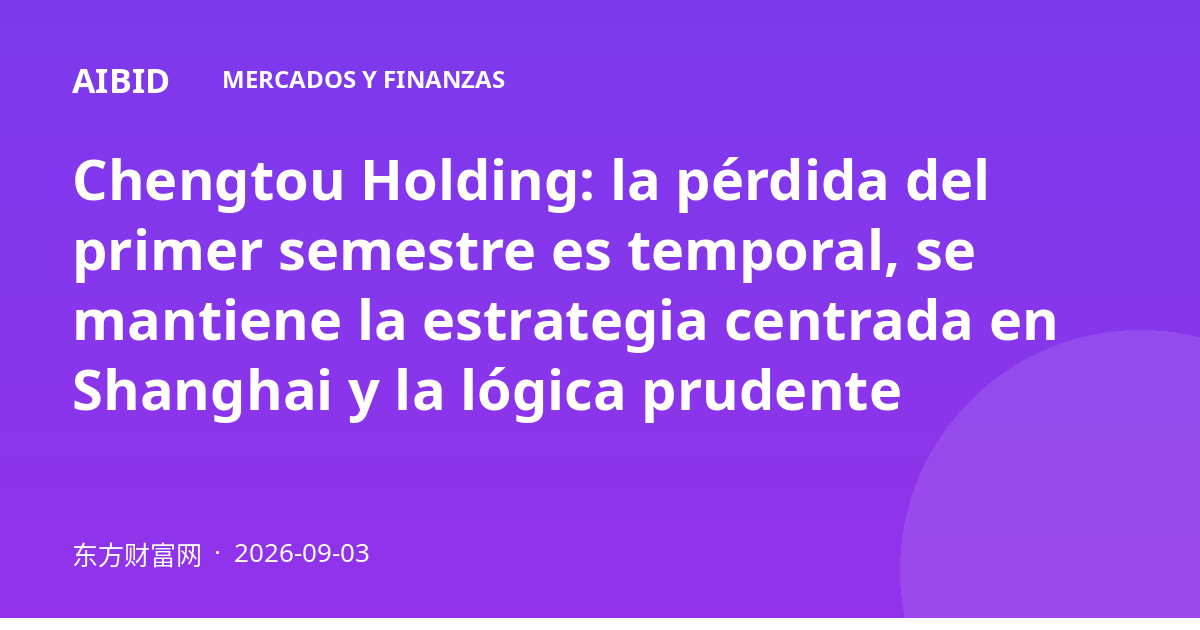 Chengtou Holding: la pérdida del primer semestre es temporal, se mantiene la estrategia centrada en Shanghai y la lógica prudente