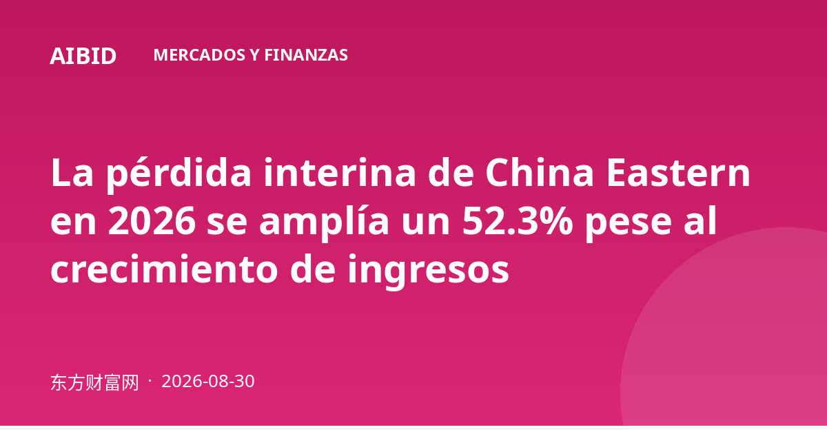 La pérdida interina de China Eastern en 2026 se amplía un 52.3% pese al crecimiento de ingresos