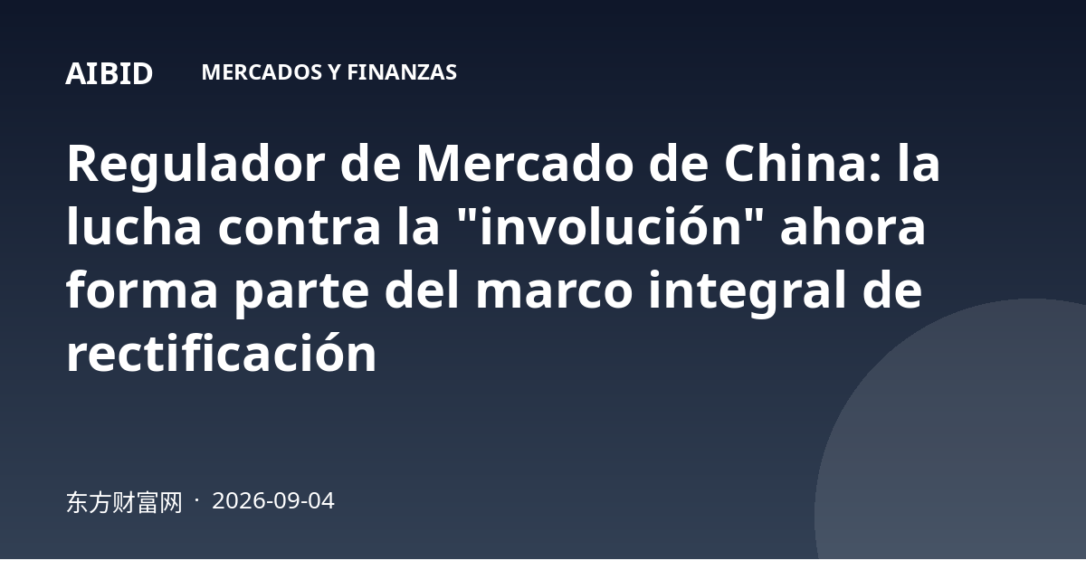 Regulador de Mercado de China: la lucha contra la "involución" ahora forma parte del marco integral de rectificación