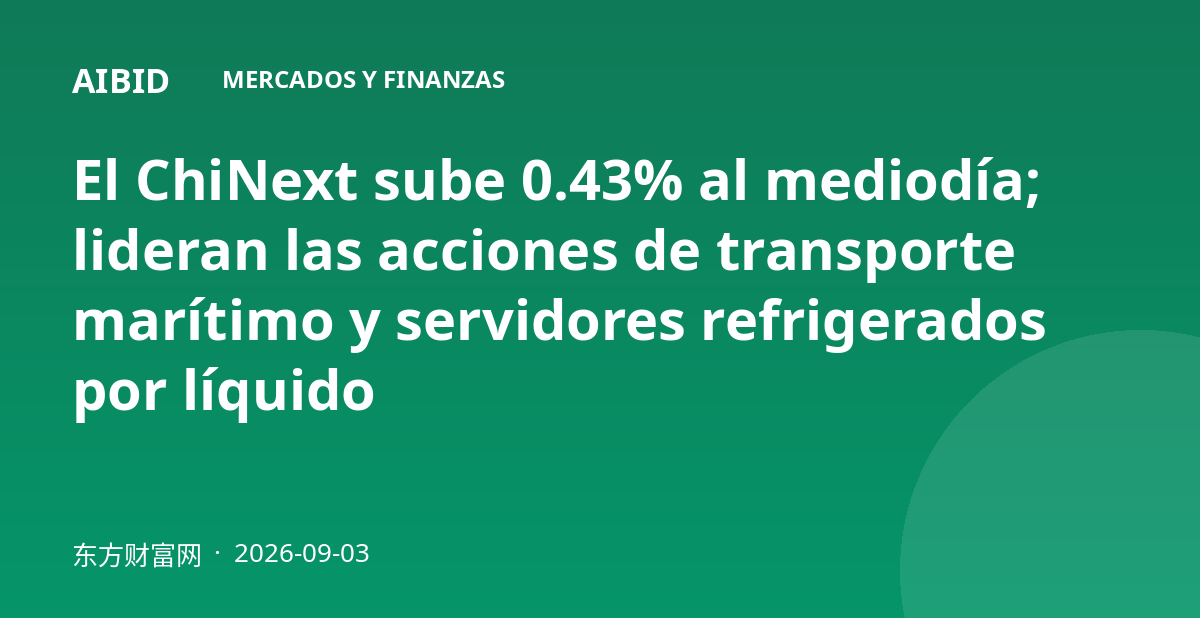 El ChiNext sube 0.43% al mediodía; lideran las acciones de transporte marítimo y servidores refrigerados por líquido
