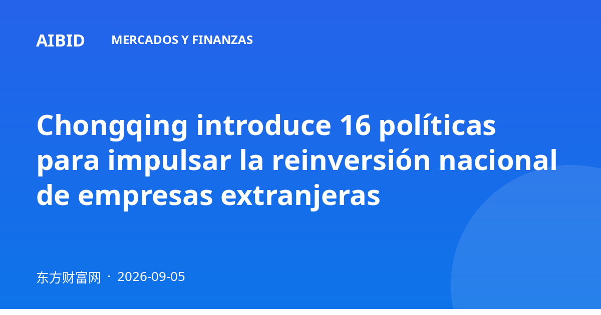 Chongqing introduce 16 políticas para impulsar la reinversión nacional de empresas extranjeras