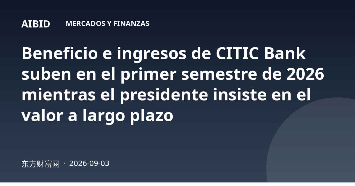 Beneficio e ingresos de CITIC Bank suben en el primer semestre de 2026 mientras el presidente insiste en el valor a largo plazo