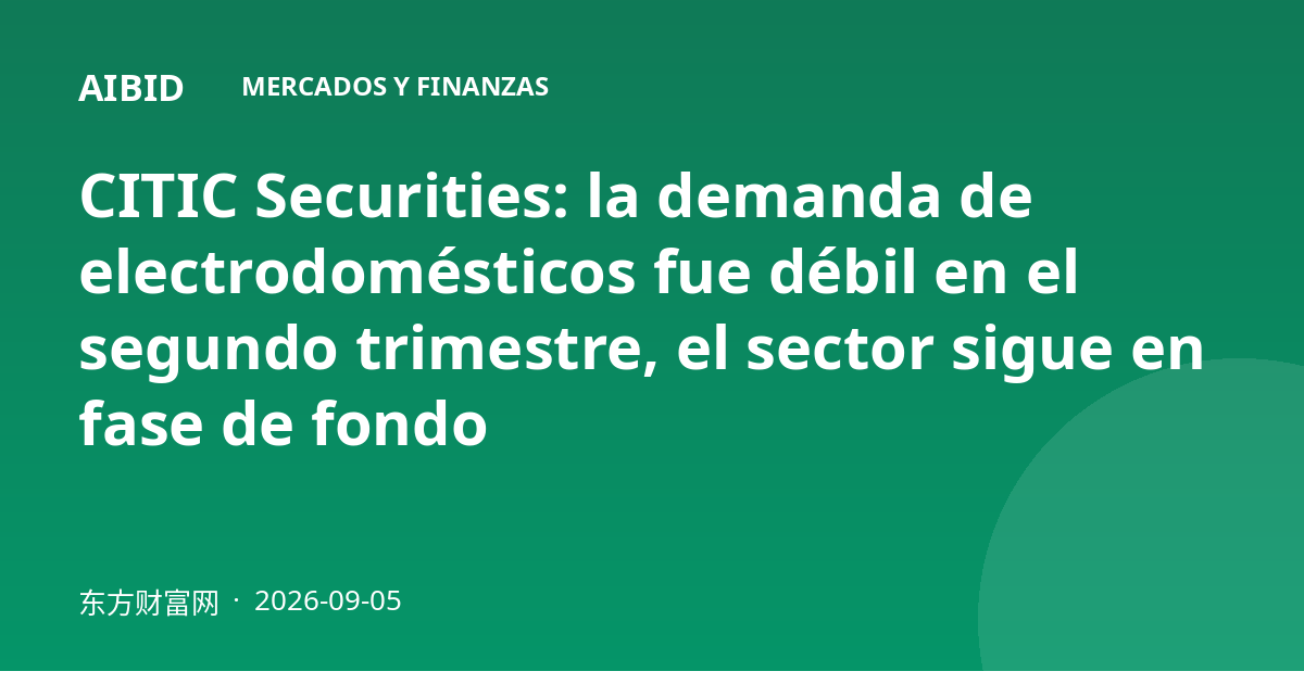 CITIC Securities: la demanda de electrodomésticos fue débil en el segundo trimestre, el sector sigue en fase de fondo