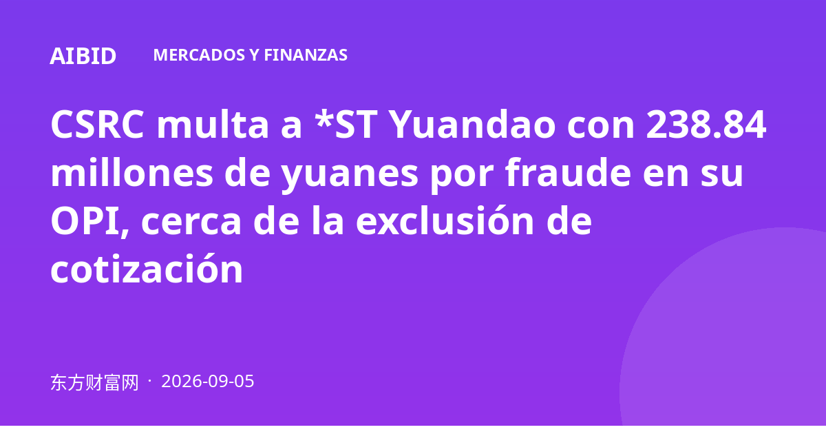 CSRC multa a *ST Yuandao con 238.84 millones de yuanes por fraude en su OPI, cerca de la exclusión de cotización