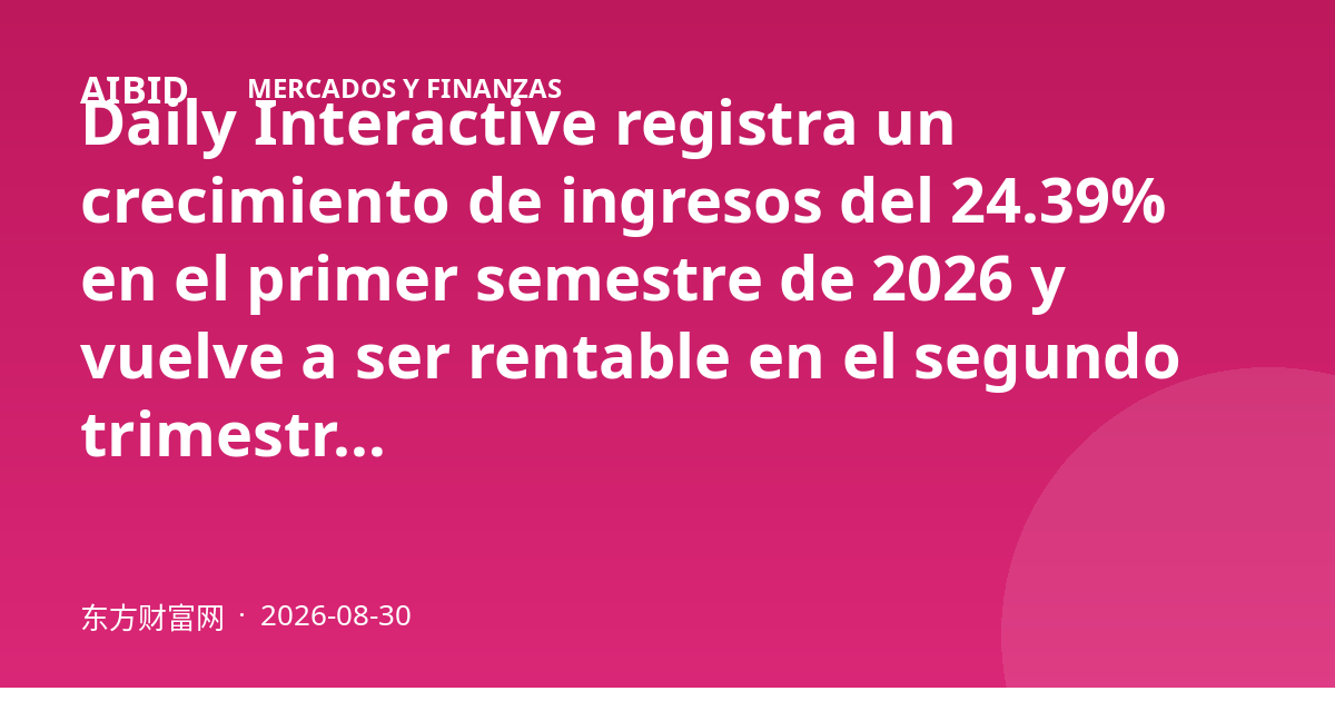 Daily Interactive registra un crecimiento de ingresos del 24.39% en el primer semestre de 2026 y vuelve a ser rentable en el segundo trimestre