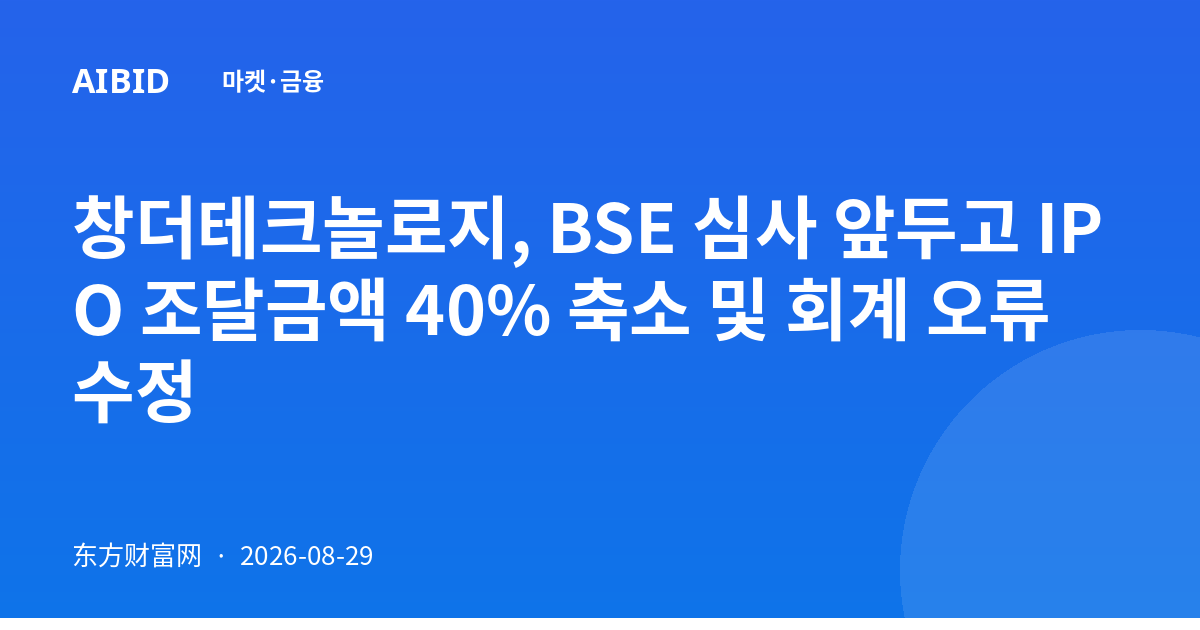창더테크놀로지, BSE 심사 앞두고 IPO 조달금액 40% 축소 및 회계 오류 수정