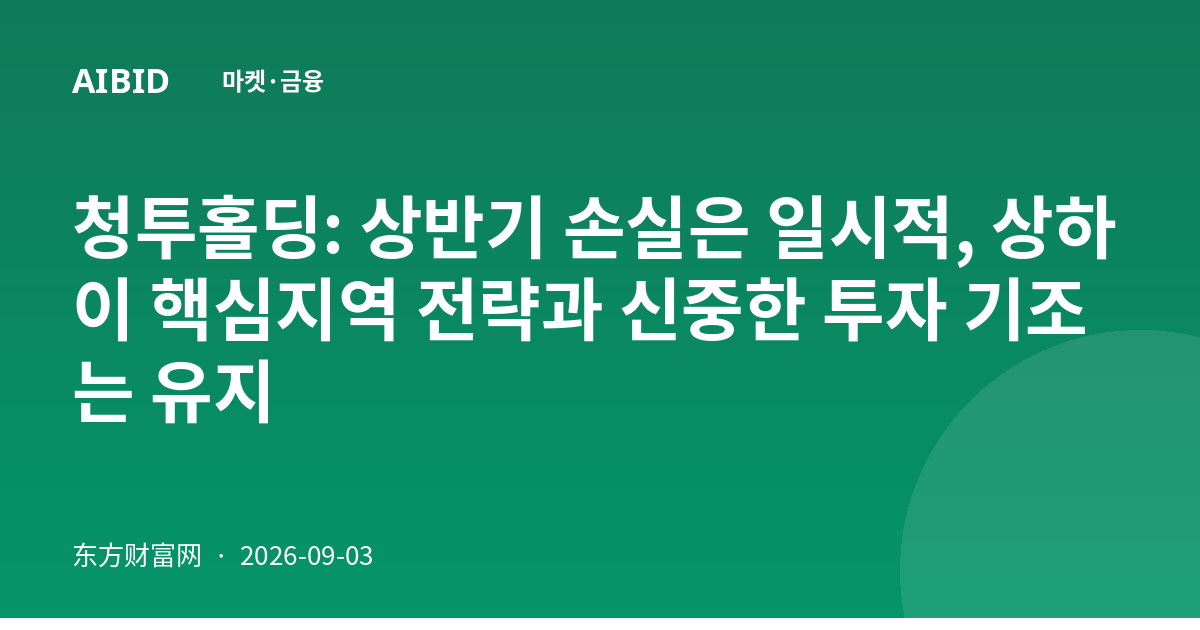 청투홀딩: 상반기 손실은 일시적, 상하이 핵심지역 전략과 신중한 투자 기조는 유지
