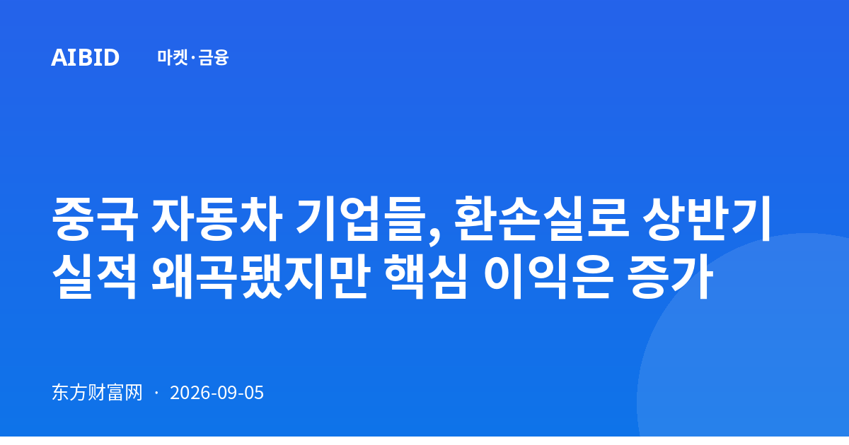 중국 자동차 기업들, 환손실로 상반기 실적 왜곡됐지만 핵심 이익은 증가