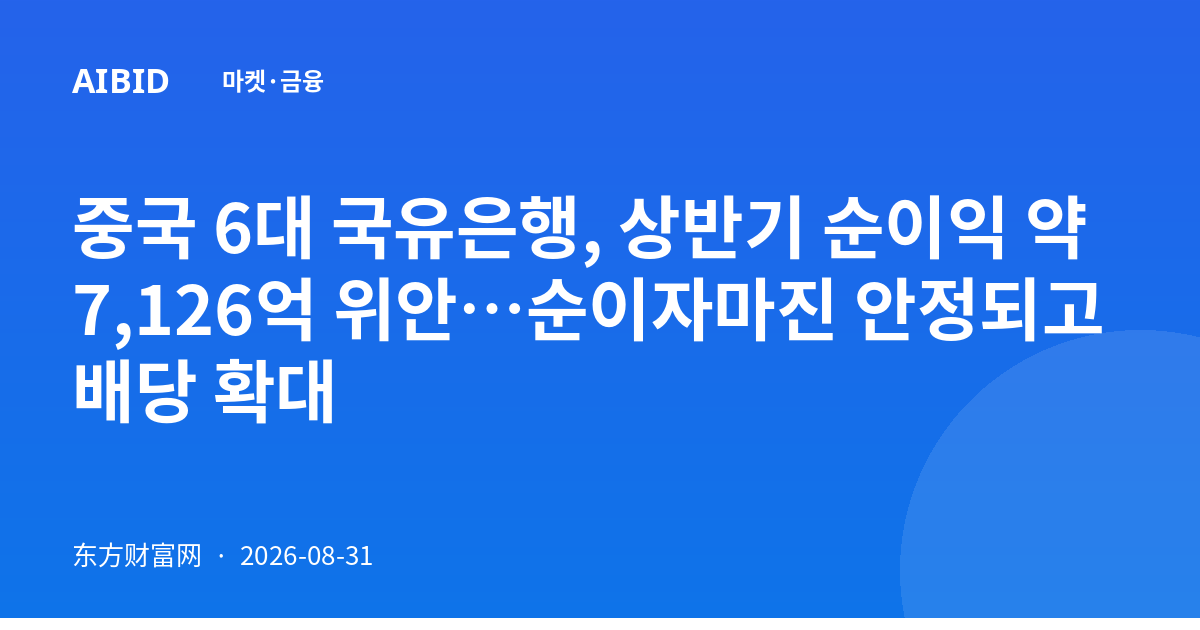 중국 6대 국유은행, 상반기 순이익 약 7,126억 위안…순이자마진 안정되고 배당 확대
