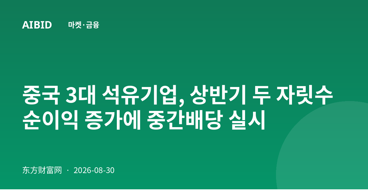 중국 3대 석유기업, 상반기 두 자릿수 순이익 증가에 중간배당 실시