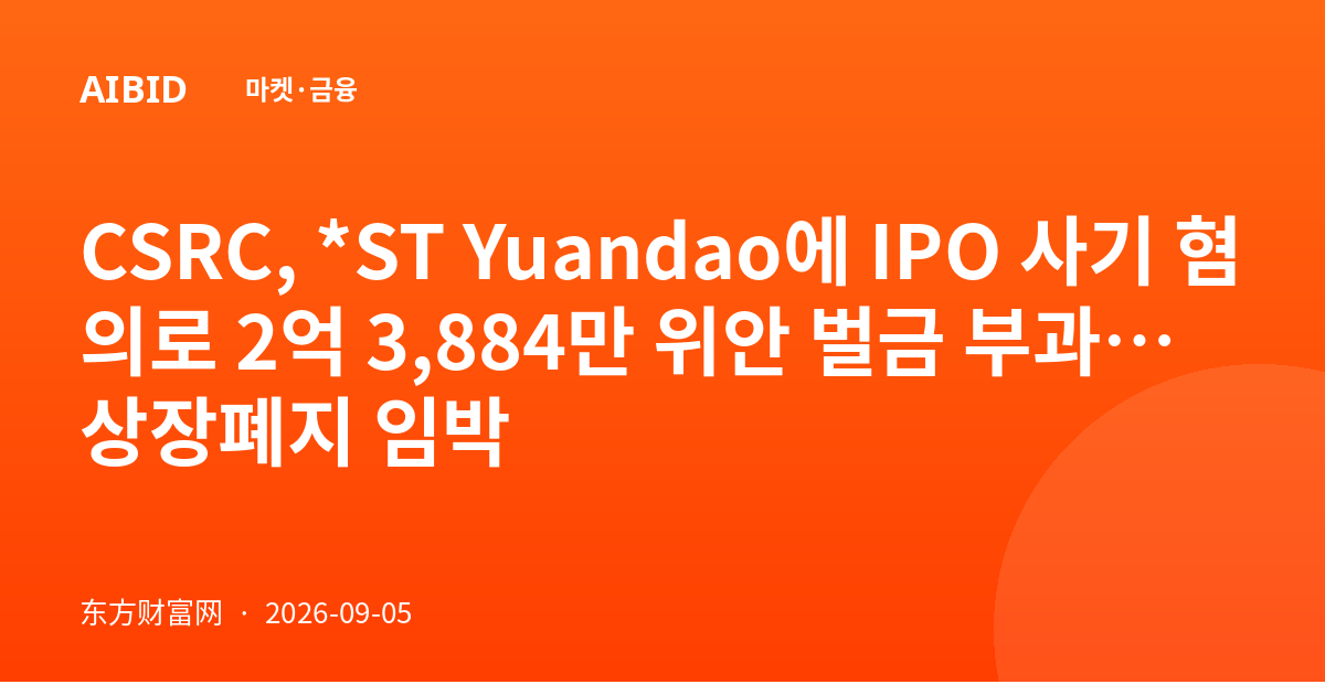 CSRC, *ST Yuandao에 IPO 사기 혐의로 2억 3,884만 위안 벌금 부과…상장폐지 임박