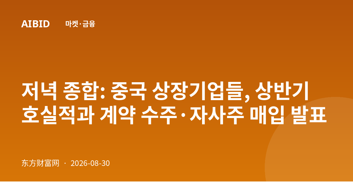 저녁 종합: 중국 상장기업들, 상반기 호실적과 계약 수주·자사주 매입 발표