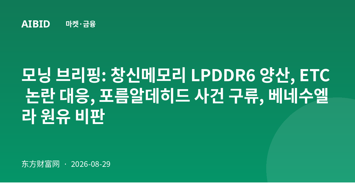 모닝 브리핑: 창신메모리 LPDDR6 양산, ETC 논란 대응, 포름알데히드 사건 구류, 베네수엘라 원유 비판