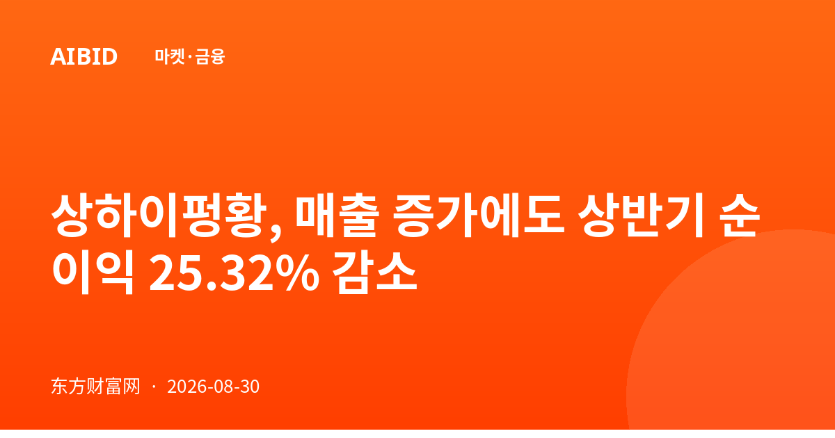 상하이펑황, 매출 증가에도 상반기 순이익 25.32% 감소