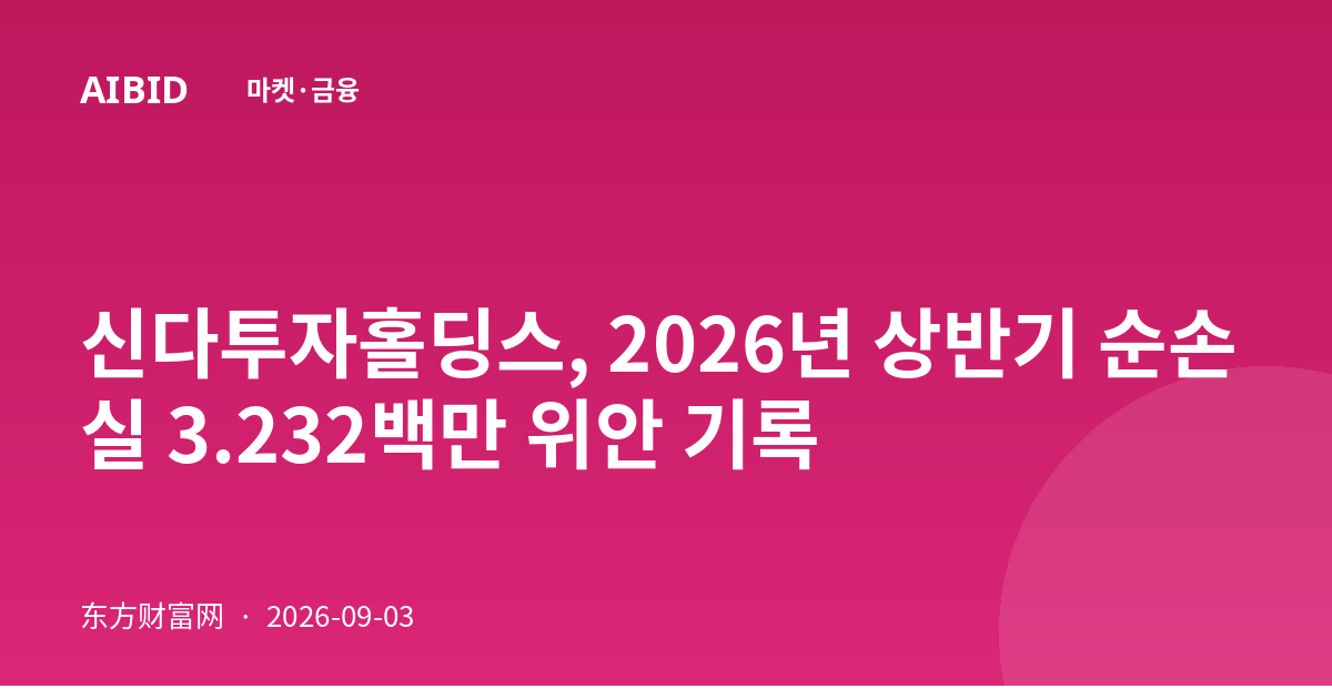 신다투자홀딩스, 2026년 상반기 순손실 3.232백만 위안 기록
