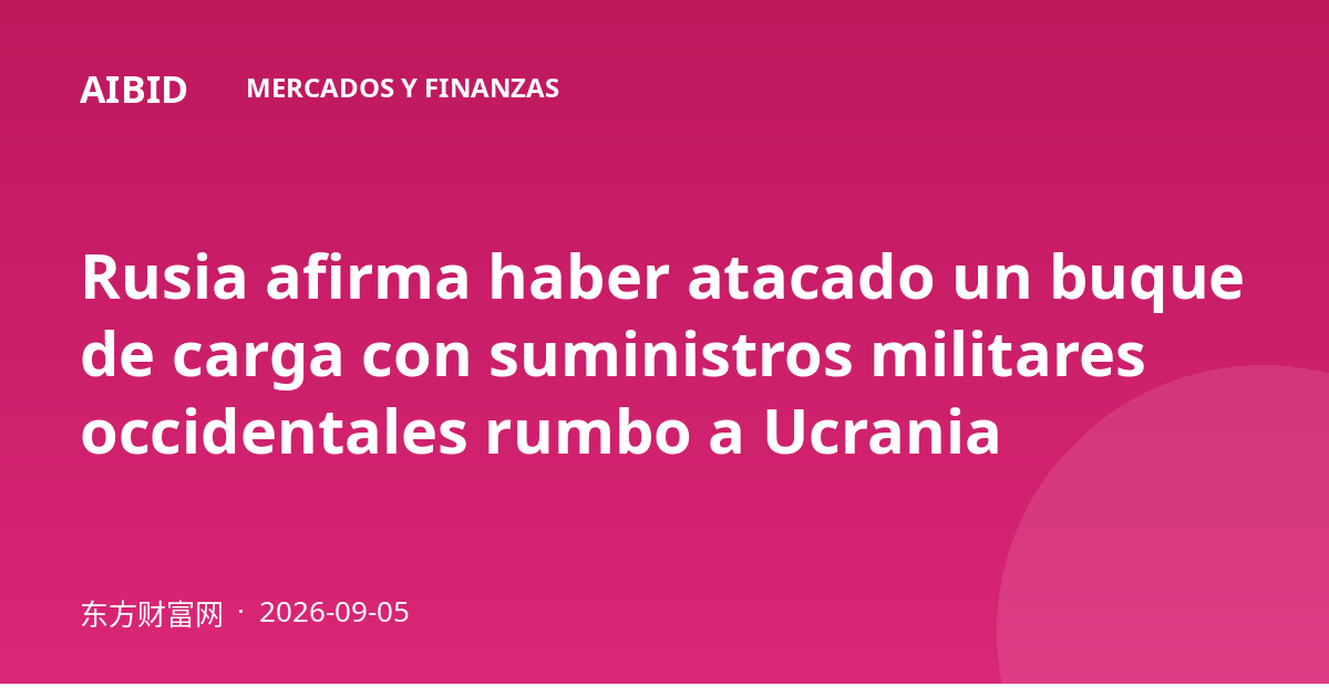 Rusia afirma haber atacado un buque de carga con suministros militares occidentales rumbo a Ucrania