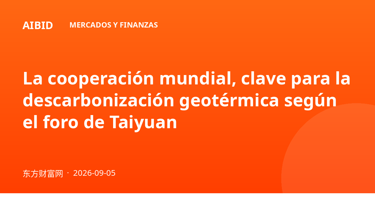 La cooperación mundial, clave para la descarbonización geotérmica según el foro de Taiyuan