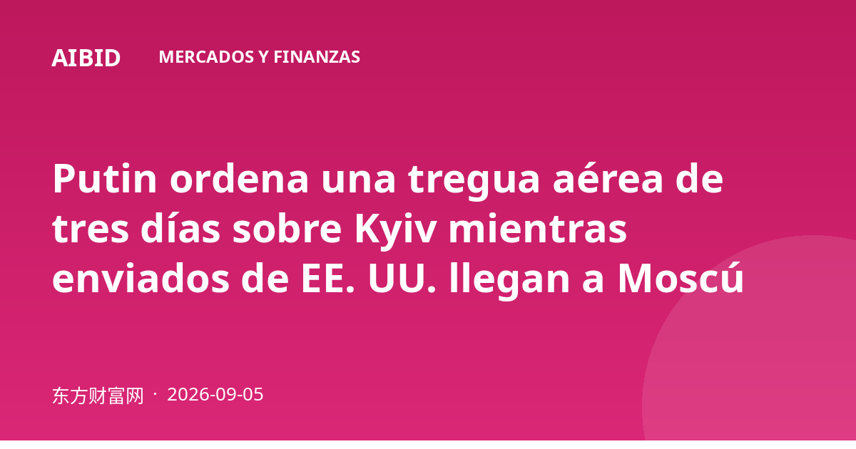 Putin ordena una tregua aérea de tres días sobre Kyiv mientras enviados de EE. UU. llegan a Moscú