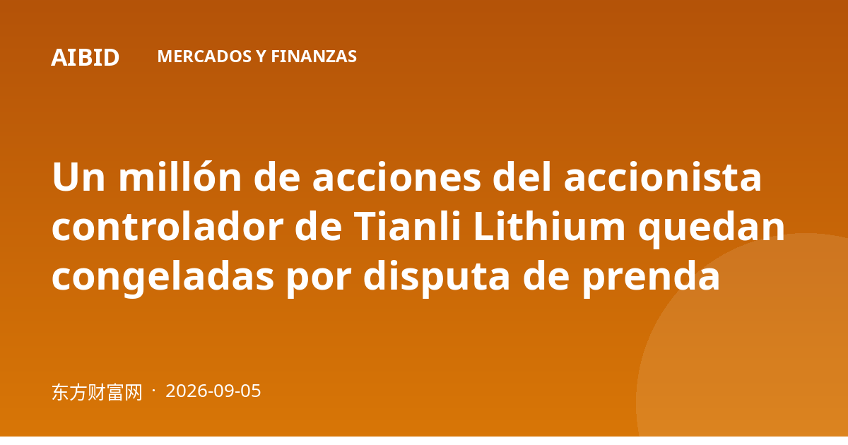 Un millón de acciones del accionista controlador de Tianli Lithium quedan congeladas por disputa de prenda