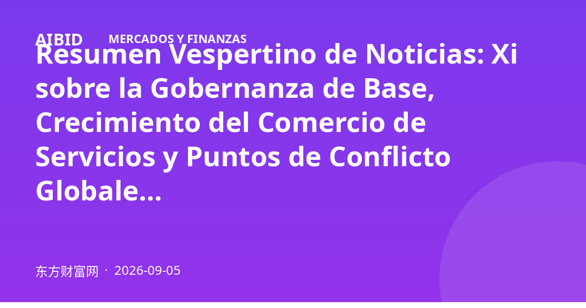 Resumen Vespertino de Noticias: Xi sobre la Gobernanza de Base, Crecimiento del Comercio de Servicios y Puntos de Conflicto Globales