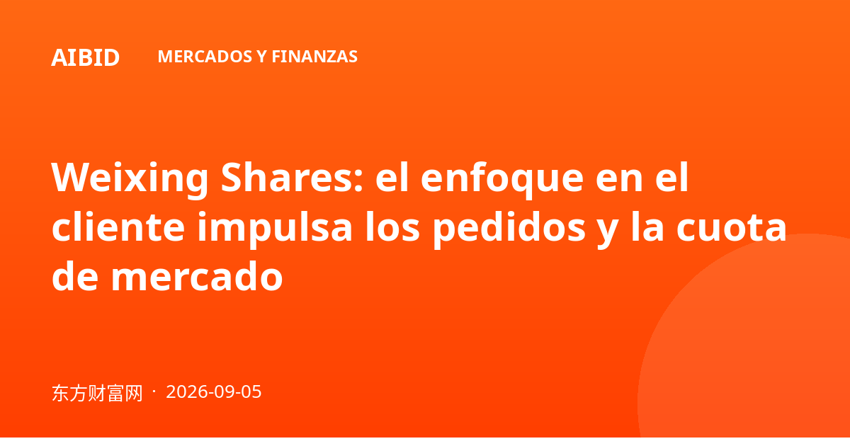 Weixing Shares: el enfoque en el cliente impulsa los pedidos y la cuota de mercado