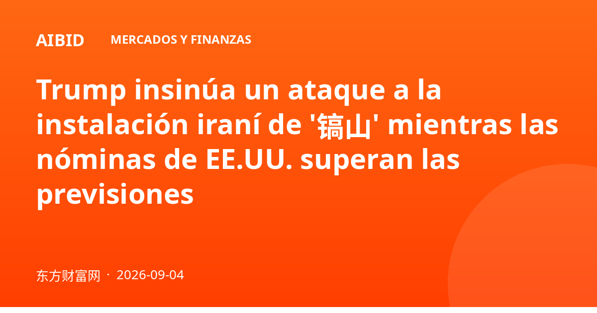 Trump insinúa un ataque a la instalación iraní de '镐山' mientras las nóminas de EE.UU. superan las previsiones