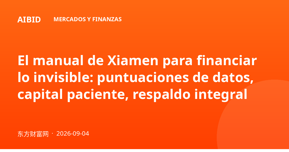 El manual de Xiamen para financiar lo invisible: puntuaciones de datos, capital paciente, respaldo integral