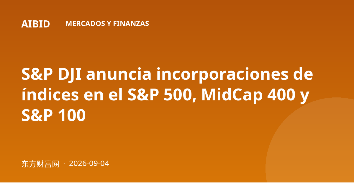 S&P DJI anuncia incorporaciones de índices en el S&P 500, MidCap 400 y S&P 100