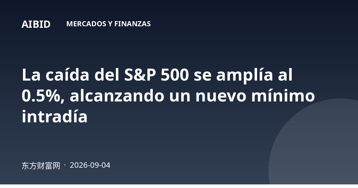 La caída del S&P 500 se amplía al 0.5%, alcanzando un nuevo mínimo intradía