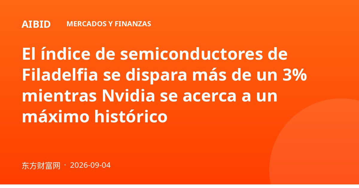 El índice de semiconductores de Filadelfia se dispara más de un 3% mientras Nvidia se acerca a un máximo histórico