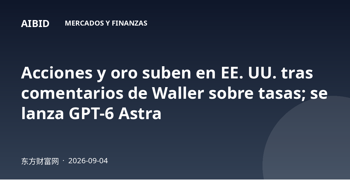 Acciones y oro suben en EE. UU. tras comentarios de Waller sobre tasas; se lanza GPT-6 Astra