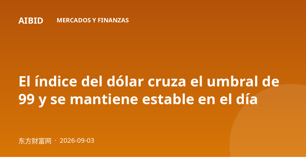 El índice del dólar cruza el umbral de 99 y se mantiene estable en el día