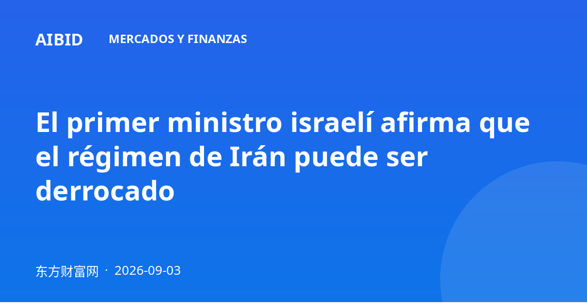 El primer ministro israelí afirma que el régimen de Irán puede ser derrocado