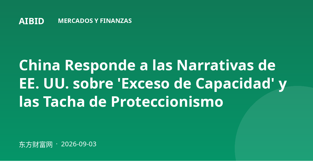China Responde a las Narrativas de EE. UU. sobre 'Exceso de Capacidad' y las Tacha de Proteccionismo