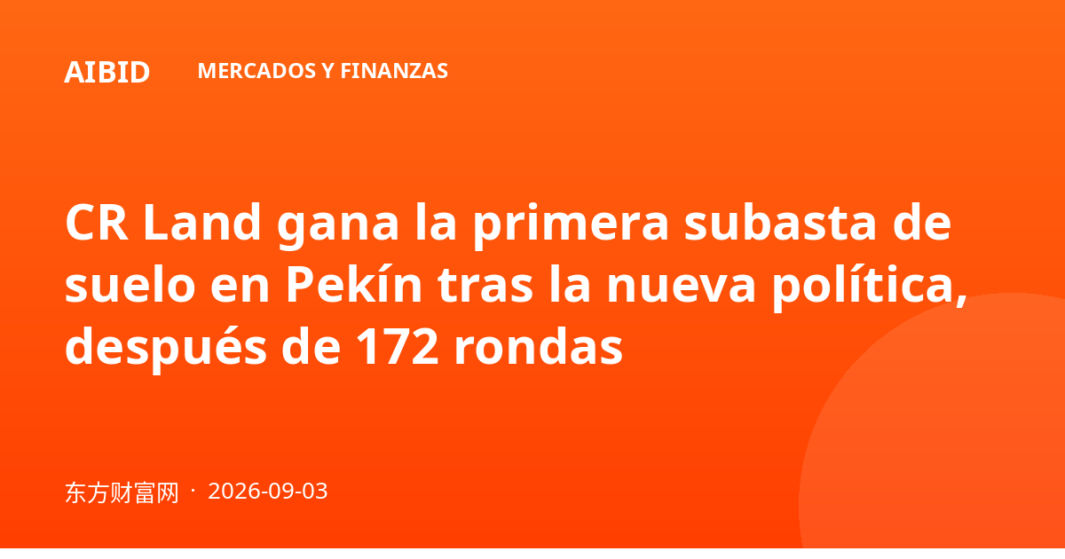 CR Land gana la primera subasta de suelo en Pekín tras la nueva política, después de 172 rondas