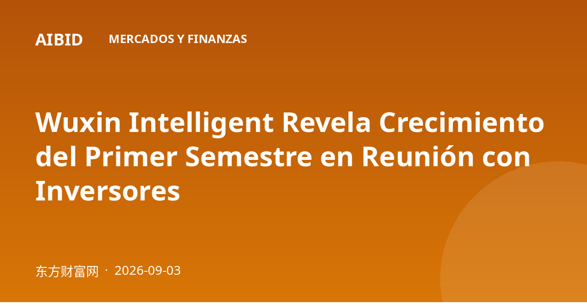 Wuxin Intelligent Revela Crecimiento del Primer Semestre en Reunión con Inversores