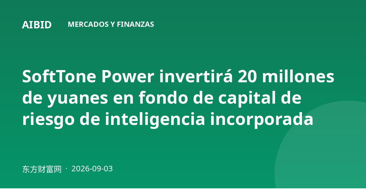 SoftTone Power invertirá 20 millones de yuanes en fondo de capital de riesgo de inteligencia incorporada
