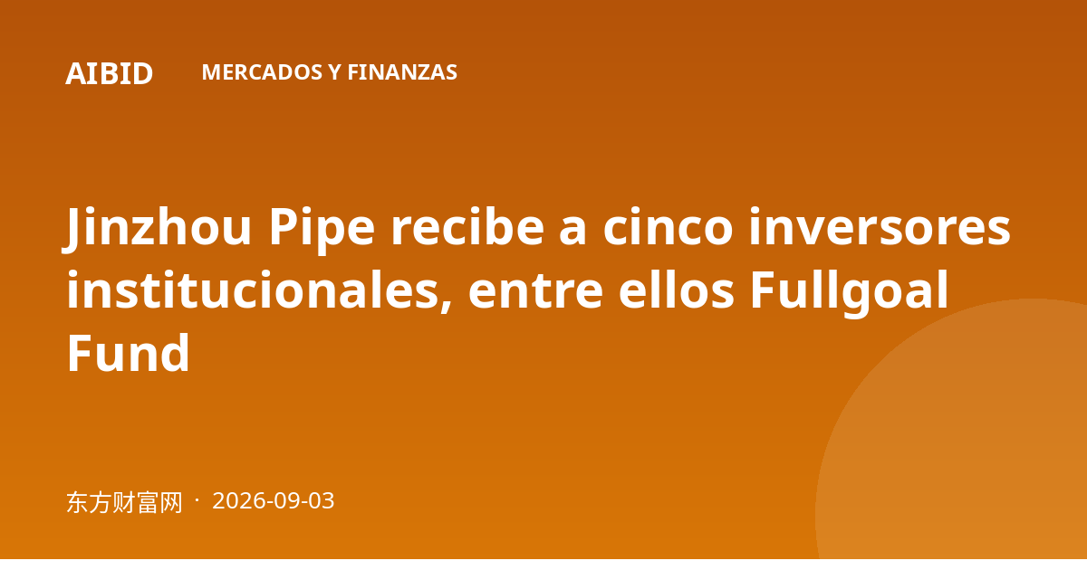Jinzhou Pipe recibe a cinco inversores institucionales, entre ellos Fullgoal Fund