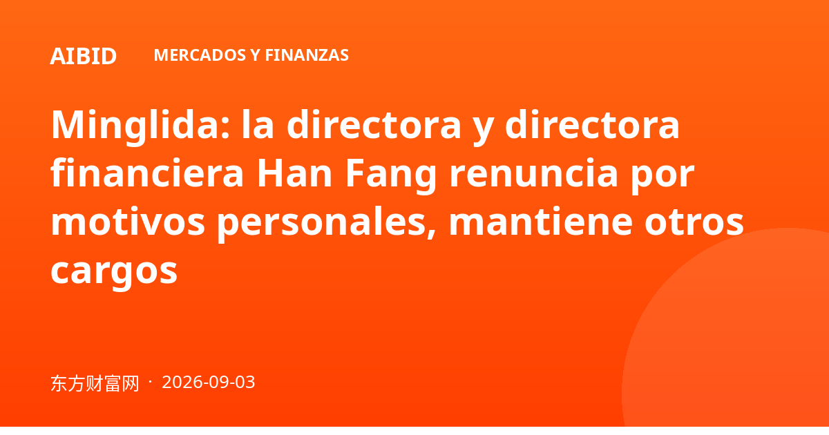 Minglida: la directora y directora financiera Han Fang renuncia por motivos personales, mantiene otros cargos