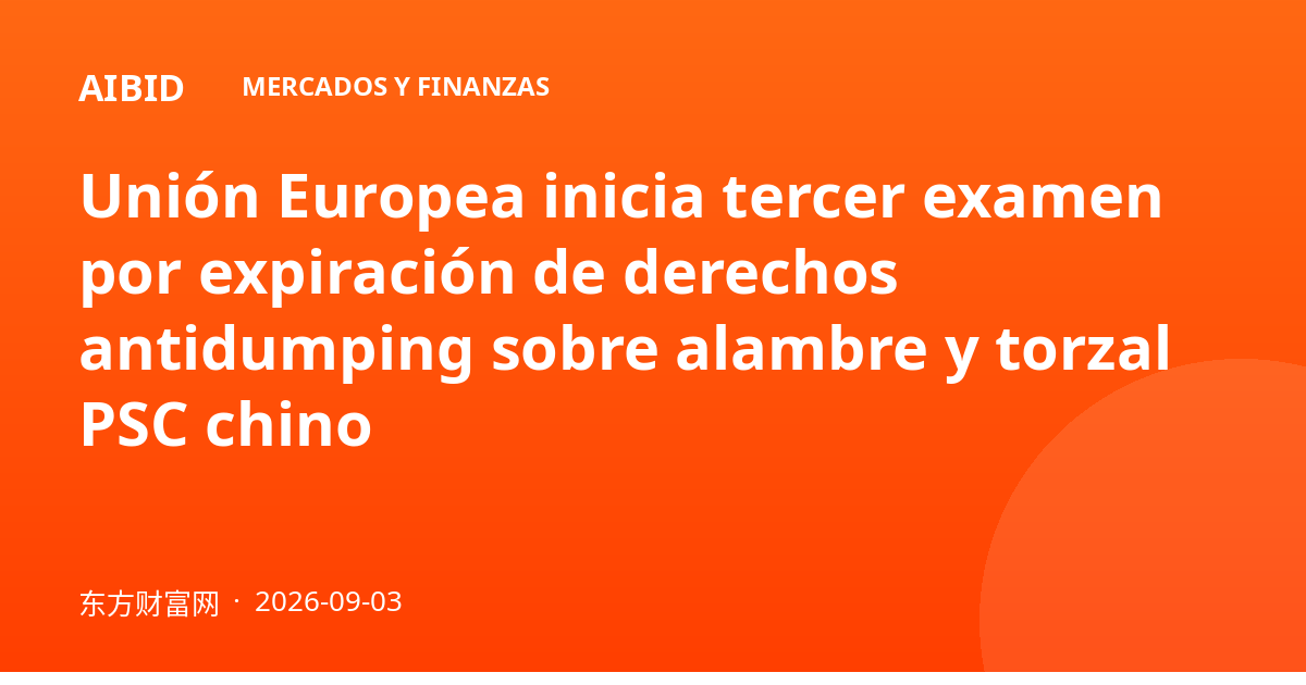 Unión Europea inicia tercer examen por expiración de derechos antidumping sobre alambre y torzal PSC chino