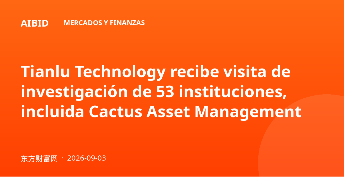 Tianlu Technology recibe visita de investigación de 53 instituciones, incluida Cactus Asset Management