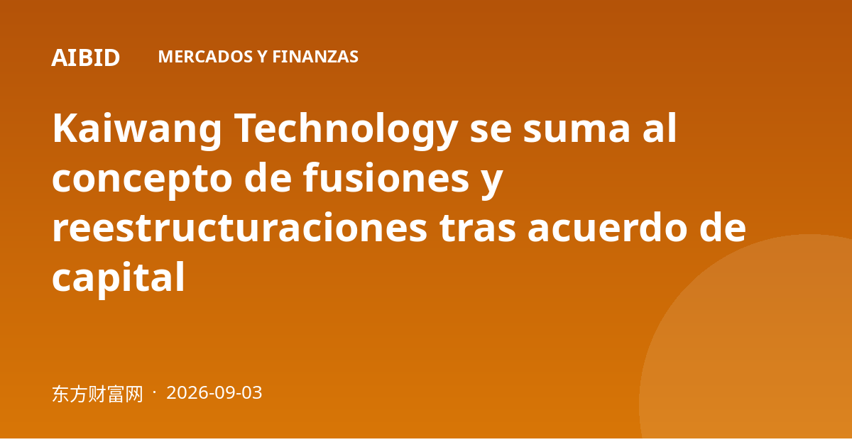 Kaiwang Technology se suma al concepto de fusiones y reestructuraciones tras acuerdo de capital