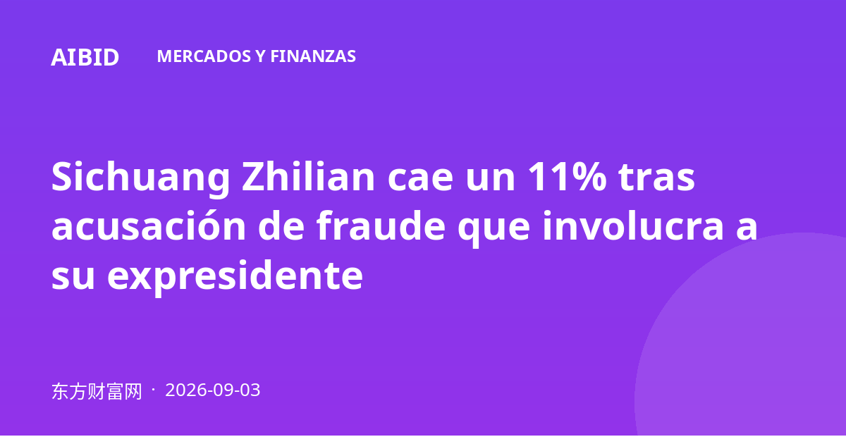 Sichuang Zhilian cae un 11% tras acusación de fraude que involucra a su expresidente