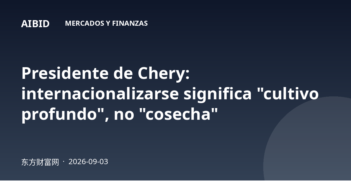Presidente de Chery: internacionalizarse significa "cultivo profundo", no "cosecha"