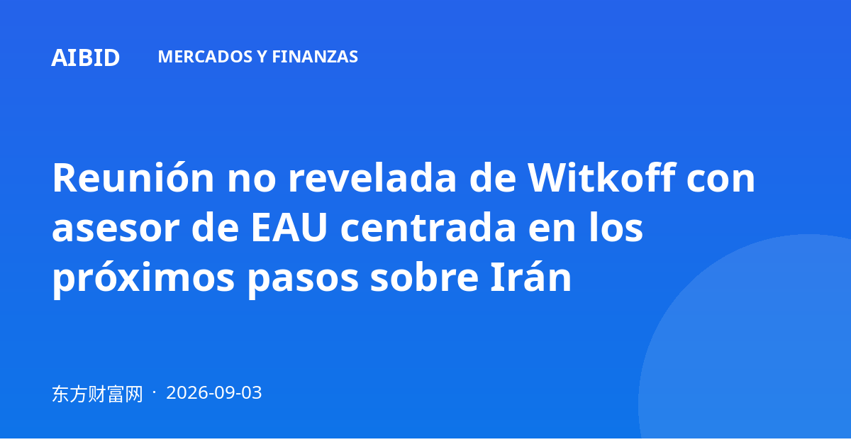 Reunión no revelada de Witkoff con asesor de EAU centrada en los próximos pasos sobre Irán