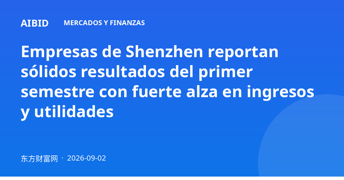 Empresas de Shenzhen reportan sólidos resultados del primer semestre con fuerte alza en ingresos y utilidades